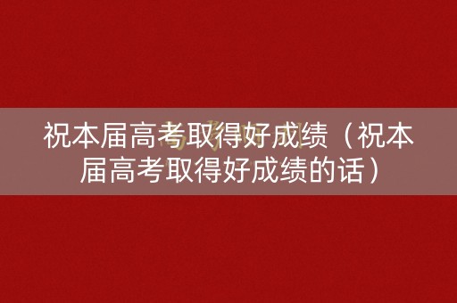 祝本届高考取得好成绩（祝本届高考取得好成绩的话）