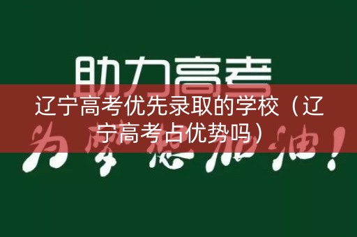 辽宁高考优先录取的学校（辽宁高考占优势吗）