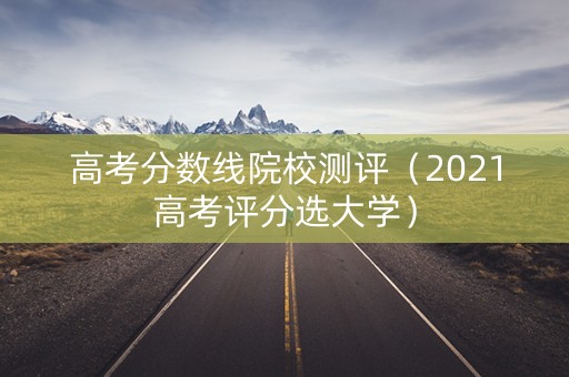 高考分数线院校测评（2021高考评分选大学）