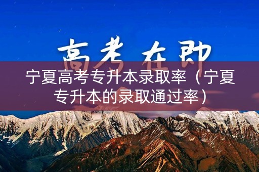 宁夏高考专升本录取率（宁夏专升本的录取通过率）