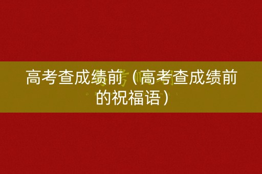 高考查成绩前（高考查成绩前的祝福语）