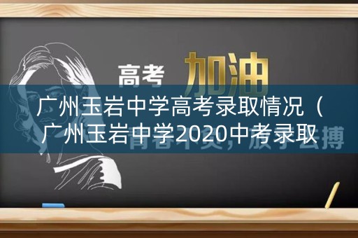广州玉岩中学高考录取情况（广州玉岩中学2020中考录取分数线）