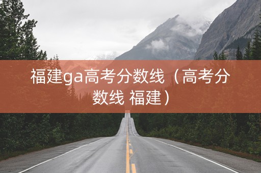福建ga高考分数线（高考分数线 福建）