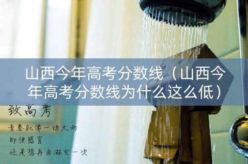 山西今年高考分数线（山西今年高考分数线为什么这么低）