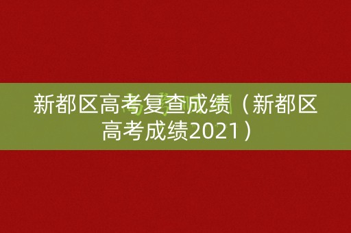 新都区高考复查成绩（新都区高考成绩2021）