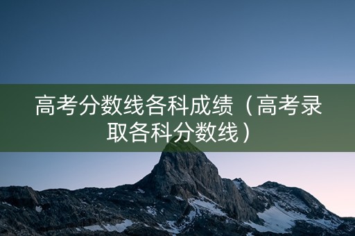 高考分数线各科成绩（高考录取各科分数线）