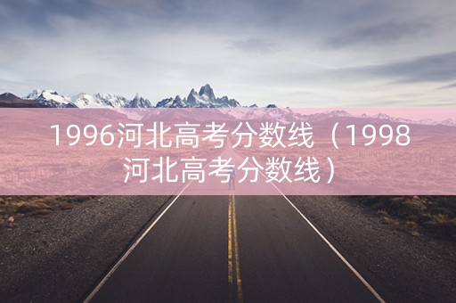 1996河北高考分数线（1998河北高考分数线）