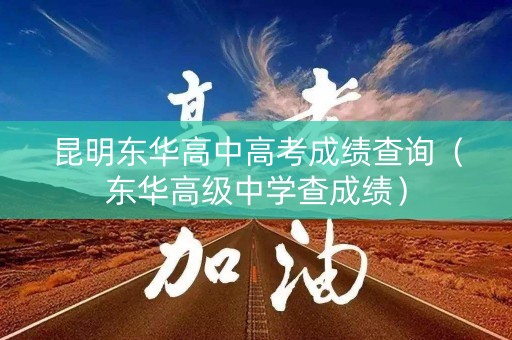 昆明东华高中高考成绩查询（东华高级中学查成绩）