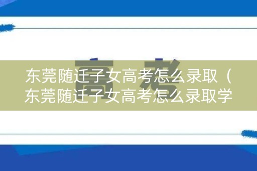东莞随迁子女高考怎么录取（东莞随迁子女高考怎么录取学籍）