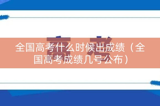 全国高考什么时候出成绩（全国高考成绩几号公布）