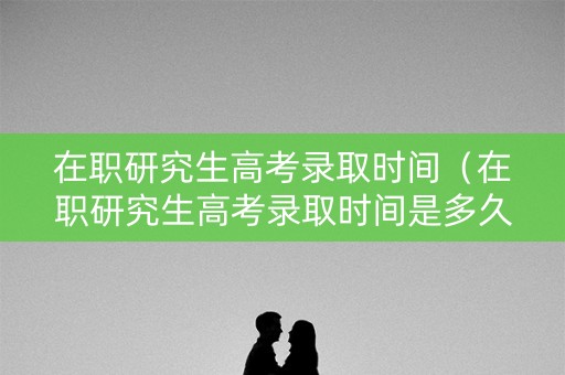 在职研究生高考录取时间（在职研究生高考录取时间是多久）