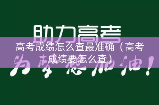 高考成绩怎么查最准确（高考成绩要怎么查）