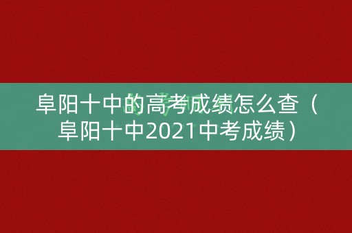 阜阳十中的高考成绩怎么查（阜阳十中2021中考成绩）