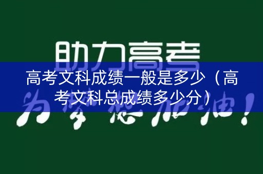 高考文科成绩一般是多少（高考文科总成绩多少分）