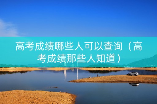 高考成绩哪些人可以查询（高考成绩那些人知道）