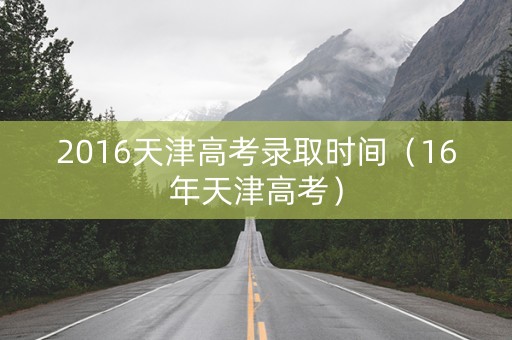 2016天津高考录取时间（16年天津高考）
