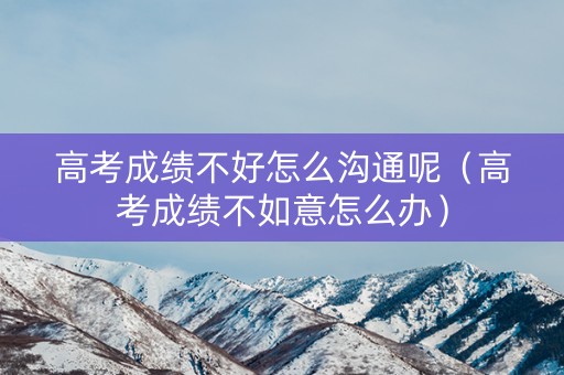 高考成绩不好怎么沟通呢（高考成绩不如意怎么办）