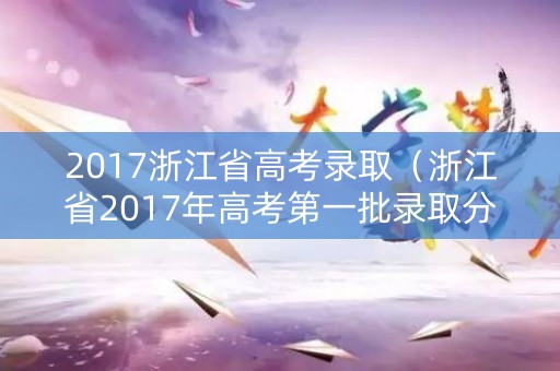 2017浙江省高考录取（浙江省2017年高考第一批录取分数线）