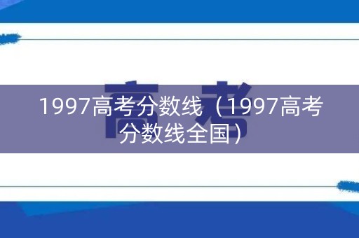 1997高考分数线（1997高考分数线全国）