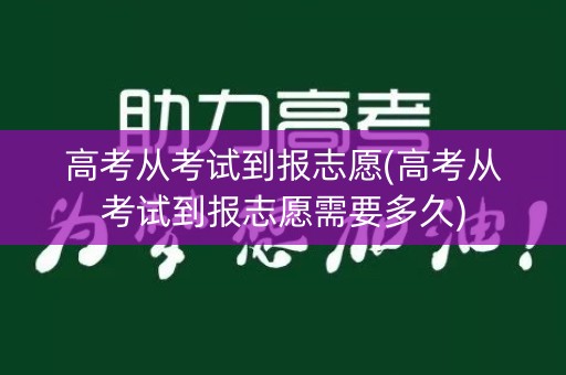 高考从考试到报志愿(高考从考试到报志愿需要多久)