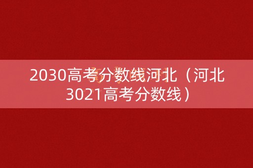 2030高考分数线河北（河北3021高考分数线）