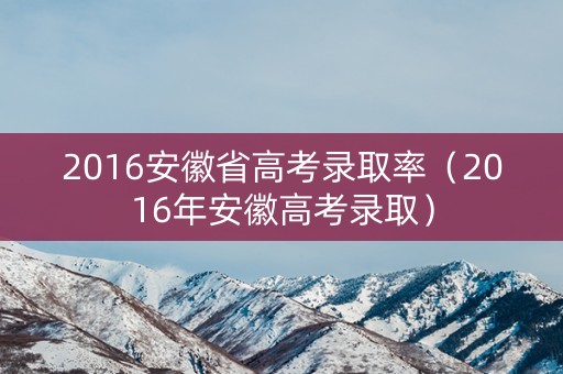2016安徽省高考录取率（2016年安徽高考录取）