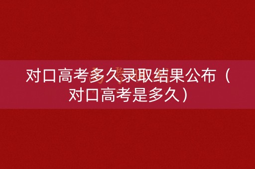 对口高考多久录取结果公布（对口高考是多久）