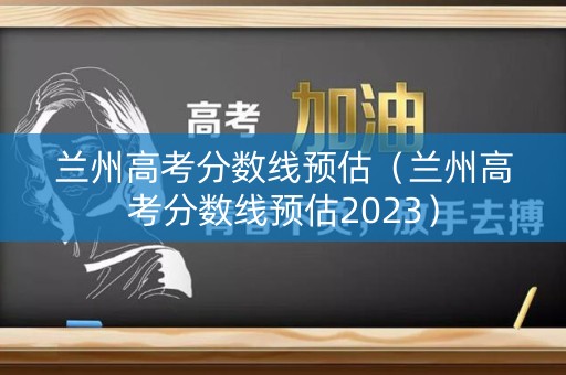 兰州高考分数线预估（兰州高考分数线预估2023）