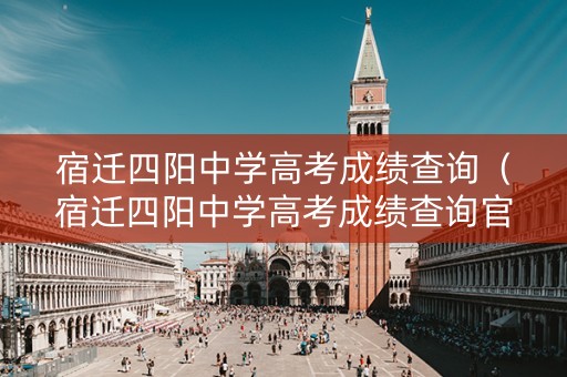 宿迁四阳中学高考成绩查询（宿迁四阳中学高考成绩查询官网）