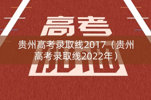贵州高考录取线2017（贵州高考录取线2022年）