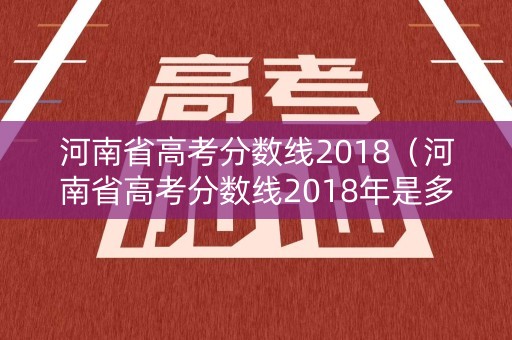 河南省高考分数线2018（河南省高考分数线2018年是多少）