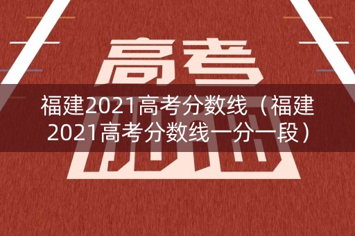 福建2021高考分数线（福建2021高考分数线一分一段）