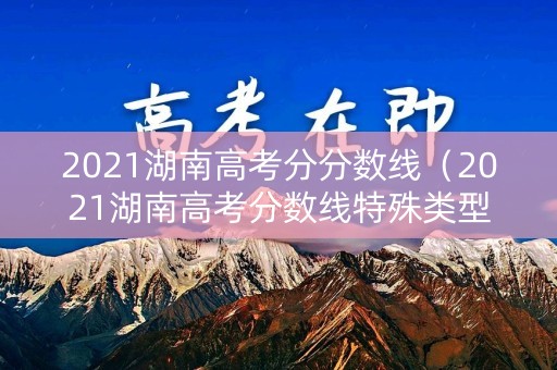 2021湖南高考分分数线（2021湖南高考分数线特殊类型）