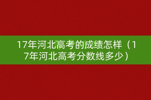17年河北高考的成绩怎样（17年河北高考分数线多少）