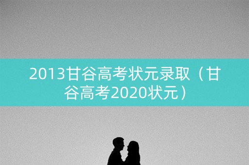 2013甘谷高考状元录取（甘谷高考2020状元）