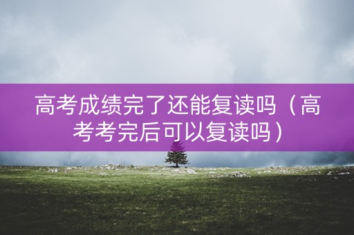 高考成绩完了还能复读吗（高考考完后可以复读吗）