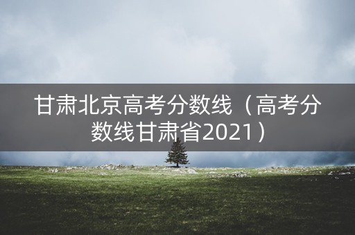 甘肃北京高考分数线（高考分数线甘肃省2021）