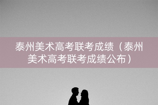 泰州美术高考联考成绩（泰州美术高考联考成绩公布）