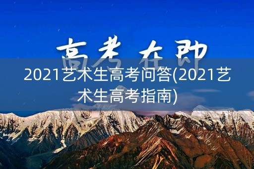 2021艺术生高考问答(2021艺术生高考指南)