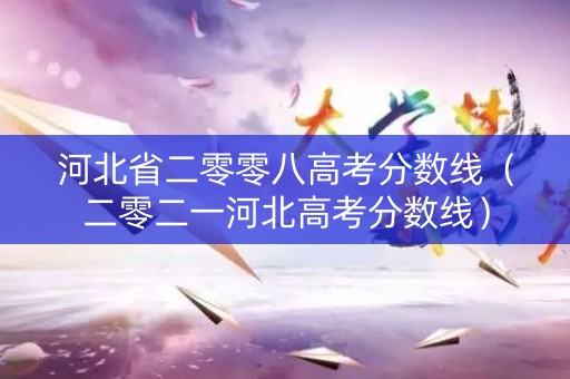 河北省二零零八高考分数线（二零二一河北高考分数线）