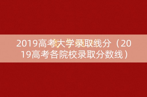 2019高考大学录取线分（2019高考各院校录取分数线）
