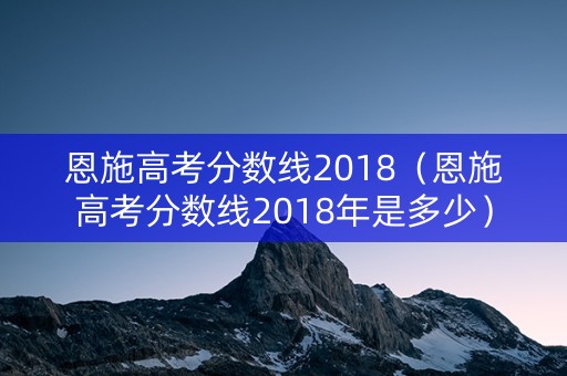 恩施高考分数线2018（恩施高考分数线2018年是多少）