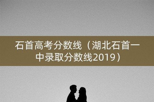 石首高考分数线（湖北石首一中录取分数线2019）