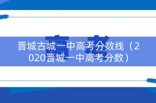 晋城古城一中高考分数线（2020晋城一中高考分数）