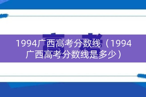 1994广西高考分数线（1994广西高考分数线是多少）