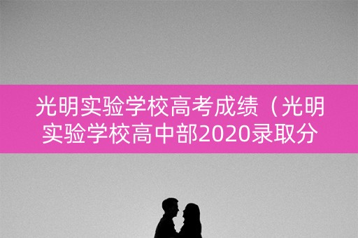 光明实验学校高考成绩（光明实验学校高中部2020录取分）