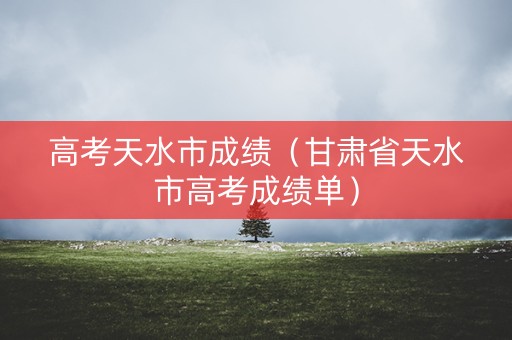 高考天水市成绩（甘肃省天水市高考成绩单）