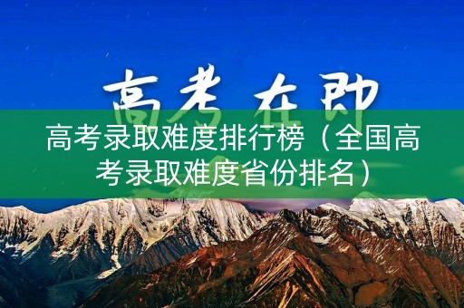 高考录取难度排行榜（全国高考录取难度省份排名）