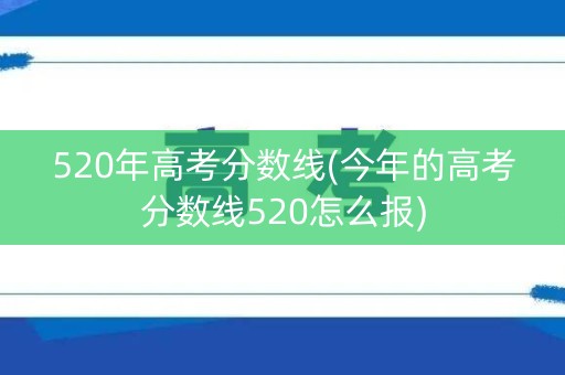 520年高考分数线(今年的高考分数线520怎么报)