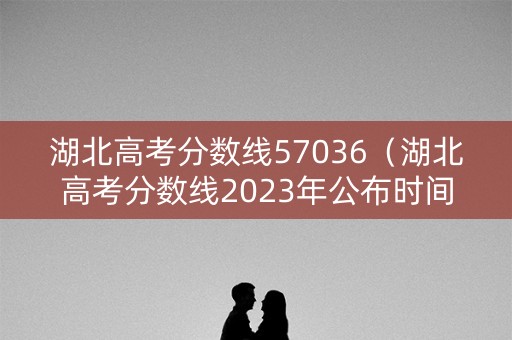 湖北高考分数线57036（湖北高考分数线2023年公布时间表）